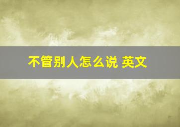 不管别人怎么说 英文